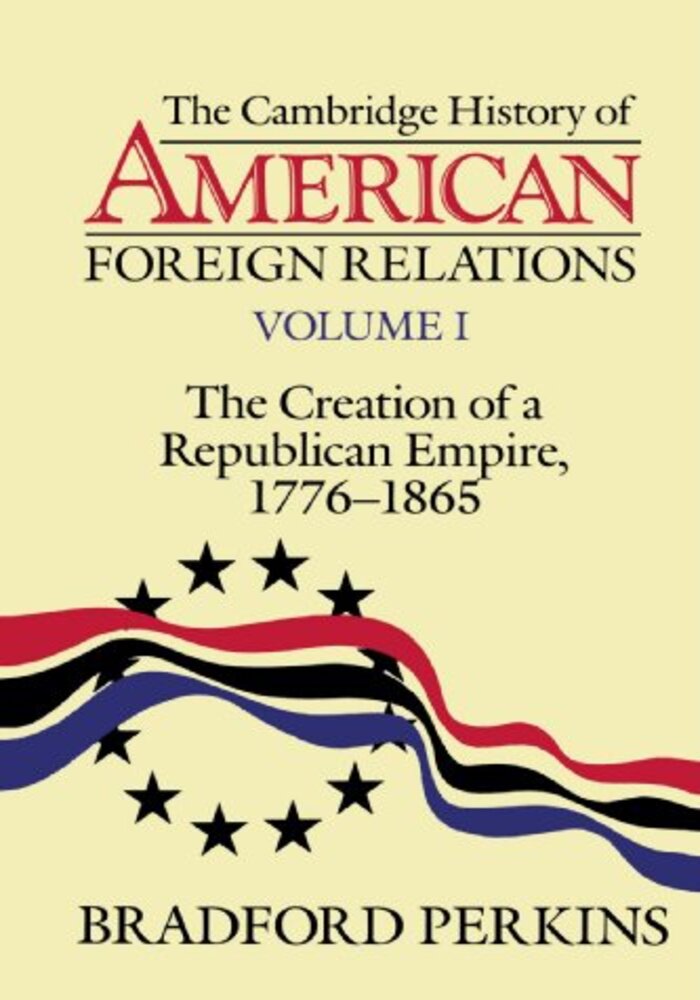 The Cambridge History of AMERICAN Foreign Relations, The Creation of a Republican Empire, 1776-1865. Vol-1